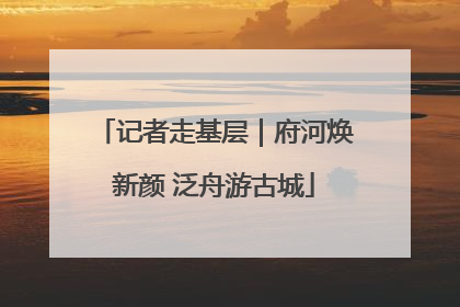 记者走基层｜府河焕新颜 泛舟游古城